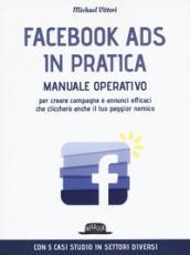 Facebook Ads in pratica. Manuale operativo per creare campagne e annunci efficaci che cliccherà anche il tuo peggior nemico