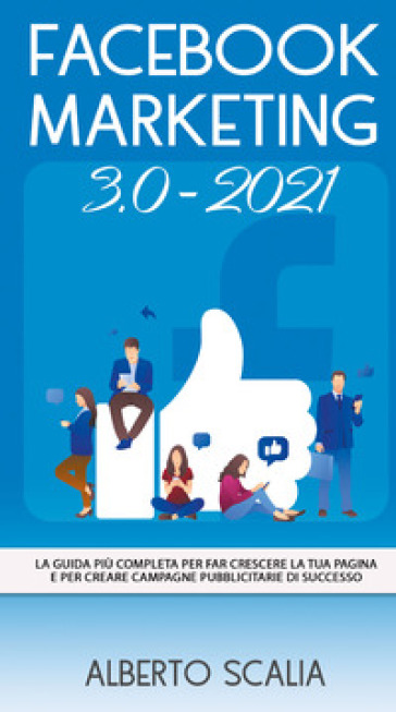 Facebook marketing 3.0-2021. La guida più completa per far crescere la tua pagina e per creare campagne pubblicitarie di successo