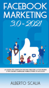 Facebook marketing 3.0-2021. La guida più completa per far crescere la tua pagina e per creare campagne pubblicitarie di successo
