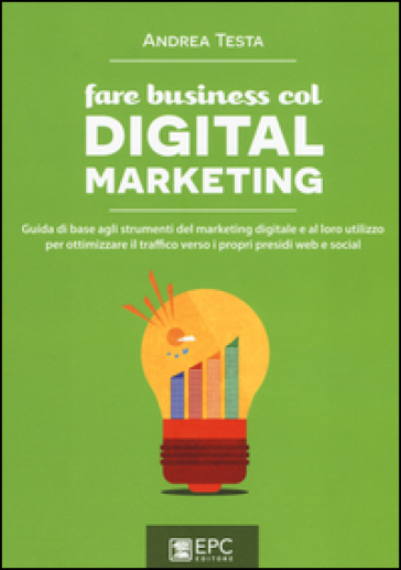 Fare business col digital marketing. Guida di base agli strumenti del marketing digitale e al loro utilizzo per ottimizzare il traffico verso i propri presidi web...