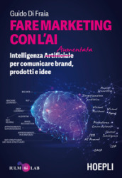 Fare marketing con l AI. Intelligenza (Artificiale) Aumentata per comunicare brand, prodotti e idee