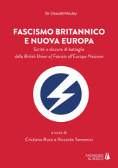 Fascismo britannico e nuova Europa. Scritti e discorsi di battaglia dalla British Union of Fascists all Europa-Nazione