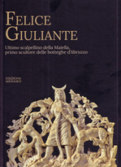 Felice Giuliante. Ultimo scalpellino della Majella, primo scultore delle botteghe d Abruzzo