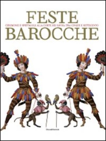 Feste barocche. Cerimonie e spettacoli alla corte dei Savoia tra Cinque e settecento. Catalogo della mostra (Torino, 7 aprile-5 luglio 2009)