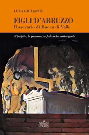 Figli d'Abruzzo. Il sacrario di Bocca di Valle. Il palpito, la passione, la fede della nostra gente