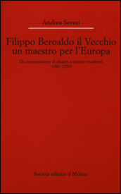 Filippo Beroaldo il Vecchio, un maestro per l Europa. Da commentatore di classici a classico moderno (1481-1550)