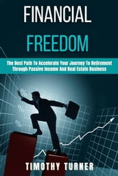 Financial Freedom The Best Path To Accelerate Your Journey To Retirement Through Passive Income And Real Estate Business