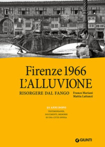 Firenze 1966: l'alluvione. Risorgere dal fango. 50 anni dopo: testimonianze, documenti, memorie di una città offesa. Ediz. illustrata