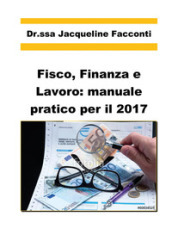 Fisco, finanza e lavoro: manuale pratico per il 2017