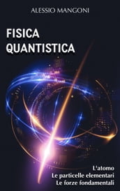 Fisica quantistica: l atomo, le particelle elementari, le forze fondamentali