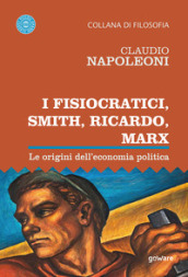 I Fisiocratici, Smith, Ricardo, Marx. Le origini dell economia politica