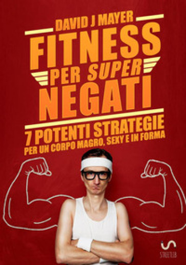 Fitness per super negati. 7 potenti strategie per un corpo magro, sexy e in forma