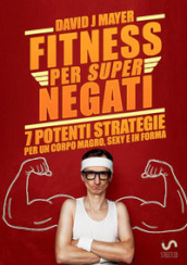 Fitness per super negati. 7 potenti strategie per un corpo magro, sexy e in forma