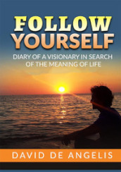Follow yourself. Diary of a visionary in search of the meaning of life
