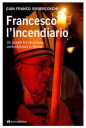 Francesco l incendiario. Un papato tra resistenze, contraddizioni e riforme