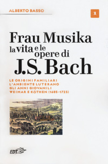 Frau Musika. La vita e le opere di J. S. Bach. 1: Le origini familiari, l'ambiente luterano, gli anni giovanili, Weimar e Kothen (1685-1723)