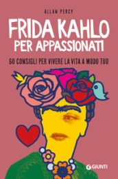 Frida Kahlo per appassionati. 60 consigli per vivere la vita a modo tuo