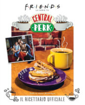 Friends: il ricettario ufficiale del Central Perk. Ediz. illustrata