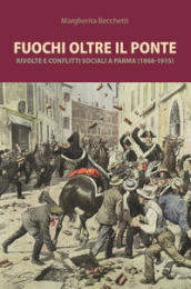 Fuochi oltre il ponte. Rivolte e conflitti sociali a Parma (1868-1915)