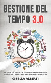 GESTIONE DEL TEMPO 3.0; La guida più completa per raggiungere il successo sconfiggendo la procrastinazione e le cattive abitudini