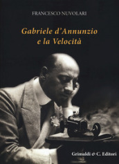 Gabriele D Annunzio e la velocità. Ediz. illustrata