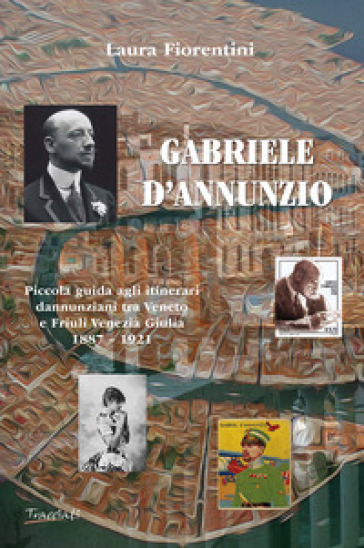 Gabriele d'Annunzio. Piccola guida agli itinerari dannunziani tra Veneto e Friuli Venezia Giulia 1887-1921