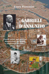 Gabriele d Annunzio. Piccola guida agli itinerari dannunziani tra Veneto e Friuli Venezia Giulia 1887-1921