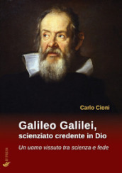 Galileo Galilei, scienziato credente in Dio. Un uomo vissuto tra scienza e fede