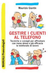 Gestire i clienti al telefono. Tecniche e consigli per affrontare con meno stress e più efficacia le telefonate di lavoro