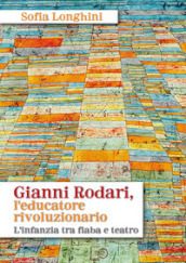 Gianni Rodari, l educatore rivoluzionario. L infanzia tra fiaba e teatro. Nuova ediz.