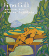 Gino Galli (1893-1944). La riscoperta di un pittore tra futurismo e ritorno all ordine. Ediz. illustrata