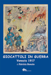 Giocattoli in guerra. Venezia 1917. Ediz. illustrata