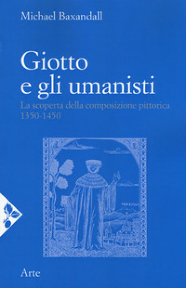 Giotto e gli umanisti. La scoperta della composizione pittorica 1350-1450. Nuova ediz.