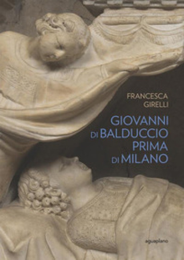 Giovanni di Balduccio prima di Milano. La scalata al successo, 1326-1335. Ediz. illustrata