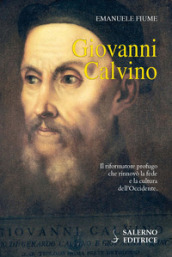 Giovanni Calvino. Il riformatore profugo che rinnovò la fede e la cultura dell Occidente