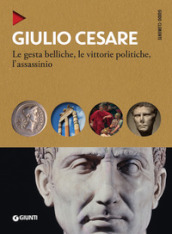 Giulio Cesare. Le gesta belliche, le vittorie politiche, l assassinio