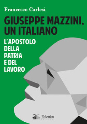 Giuseppe Mazzini, un italiano. L'apostolo della Patria e del lavoro