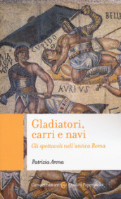 Gladiatori, carri e navi. Gli spettacoli nell antica Roma