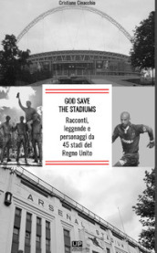 God save the stadiums. Racconti, leggende e personaggi da 45 stadi del Regno Unito