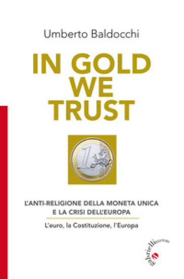 In Gold we trust. L'anti-religione della moneta unica e la crisi dell'Europa. L'euro, la Costituzione, l'Europa