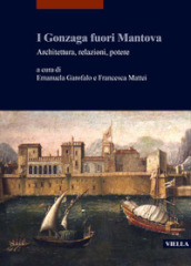 I Gonzaga fuori Mantova. Architettura, relazioni, potere