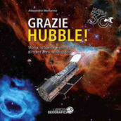 Grazie Hubble! Storia, scoperte e immagini di trent anni nello spazio. Ediz. a colori