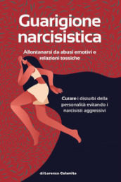 Guarigione narcisistica. Allontanarsi da abusi emotivi e relazioni tossiche