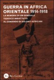 Guerra in Africa Orientale 1914-1918. Le memorie di un generale tedesco imbattuto al comando di soldati africani (La)