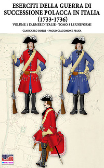 La Guerra della successione polacca in Italia 1733-1736. 1/3: L' Armée d'Italie. Le uniformi