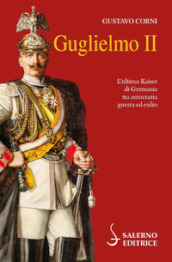 Guglielmo II. L ultimo Kaiser di Germania tra autocrazia, guerra ed esilio