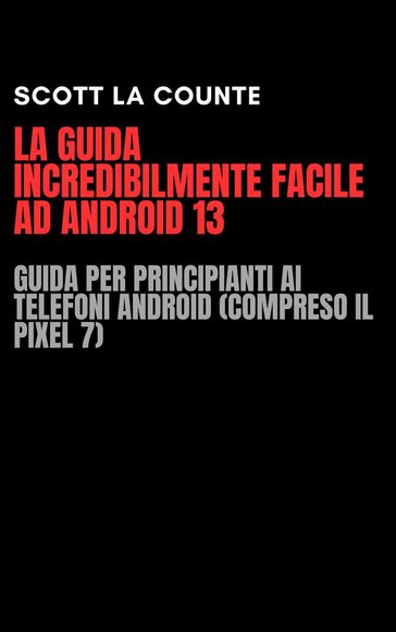 La Guida Incredibilmente Facile Ad Android 13: Guida per Principianti Ai Telefoni Android (Compreso Il Pixel 7)