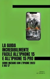 La Guida Incredibilmente Facile All iPhone 15 E All iPhone 15 Pro: Come Iniziare Con L iPhone 2023 E iOS 17