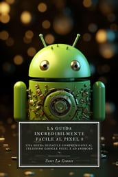 La Guida Incredibilmente Facile Al Pixel 8: Una Guida Di Facile Comprensione Al Telefono Google Pixel E Ad Android 14