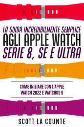 La Guida Incredibilmente Semplice Agli Apple Watch Serie 8, Se E Ultra: Come Iniziare Con L apple Watch 2022 E Watchos 9